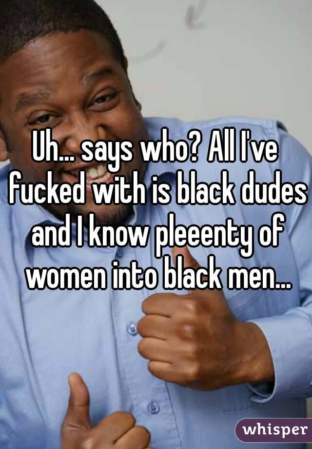 Uh... says who? All I've fucked with is black dudes and I know pleeenty of women into black men...