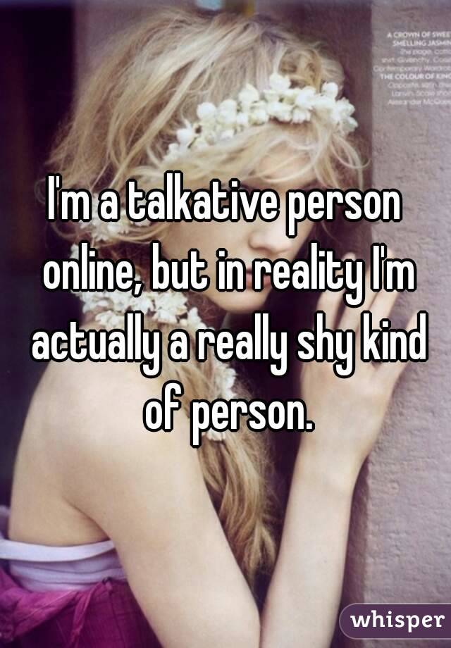 I'm a talkative person online, but in reality I'm actually a really shy kind of person.