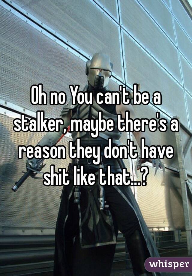 Oh no You can't be a stalker, maybe there's a reason they don't have shit like that...?