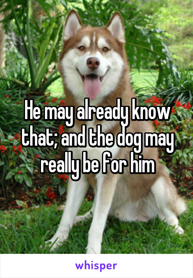 He may already know that; and the dog may really be for him