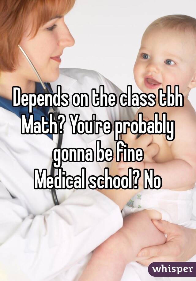Depends on the class tbh
Math? You're probably gonna be fine
Medical school? No