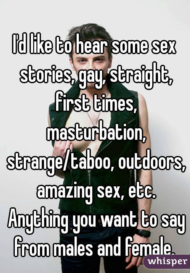 I'd like to hear some sex stories, gay, straight, first times, masturbation, strange/taboo, outdoors, amazing sex, etc. Anything you want to say from males and female. 