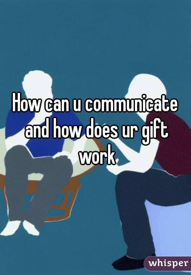 How can u communicate and how does ur gift work