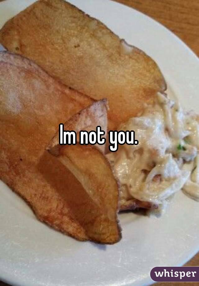 Im not you. 
