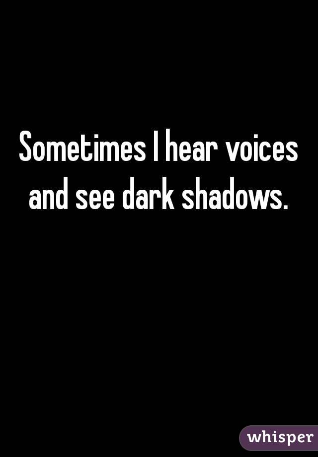 Sometimes I hear voices and see dark shadows. 