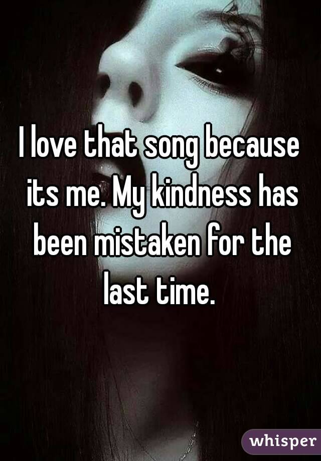 I love that song because its me. My kindness has been mistaken for the last time. 