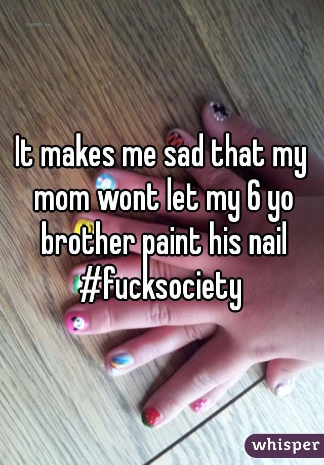 It makes me sad that my mom wont let my 6 yo brother paint his nail
#fucksociety
