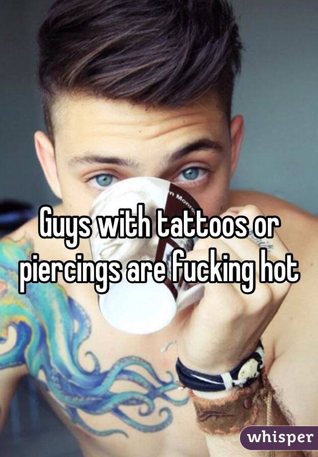 Guys with tattoos or piercings are fucking hot