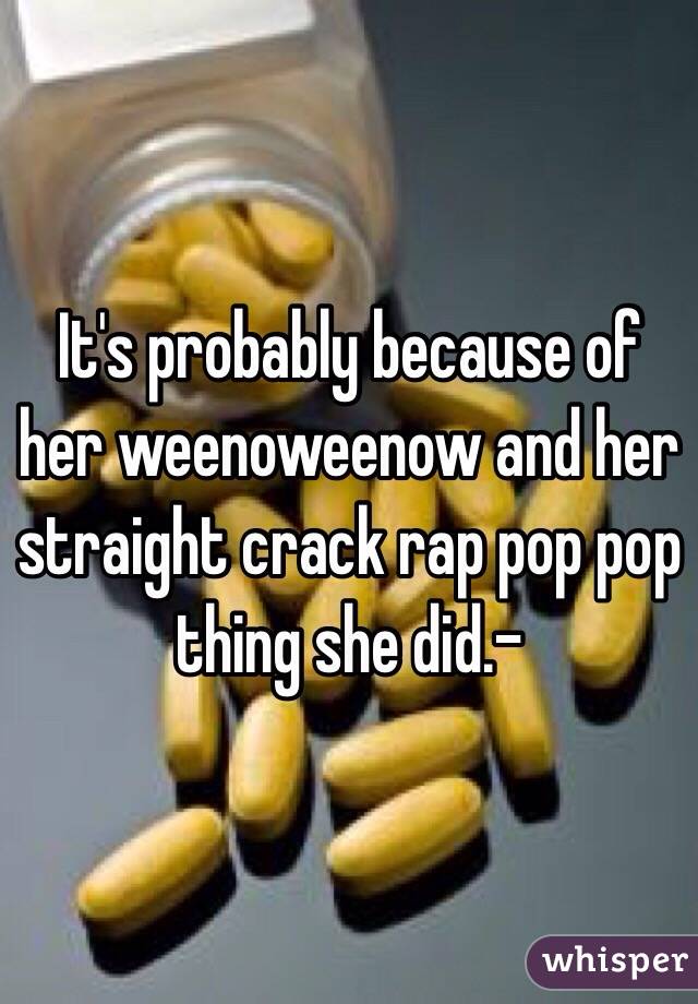 It's probably because of her weenoweenow and her straight crack rap pop pop thing she did.-