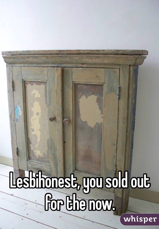 Lesbihonest, you sold out for the now. 