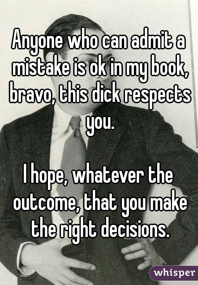 Anyone who can admit a mistake is ok in my book, bravo, this dick respects you.

I hope, whatever the outcome, that you make the right decisions.