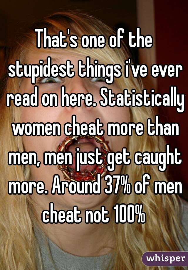 That's one of the stupidest things i've ever read on here. Statistically women cheat more than men, men just get caught more. Around 37% of men cheat not 100% 