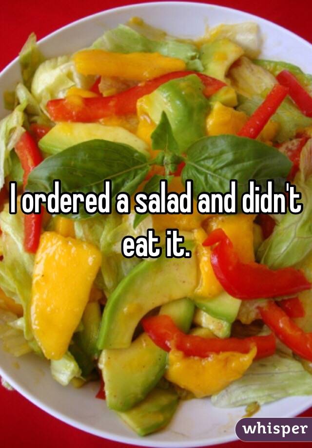 I ordered a salad and didn't eat it. 