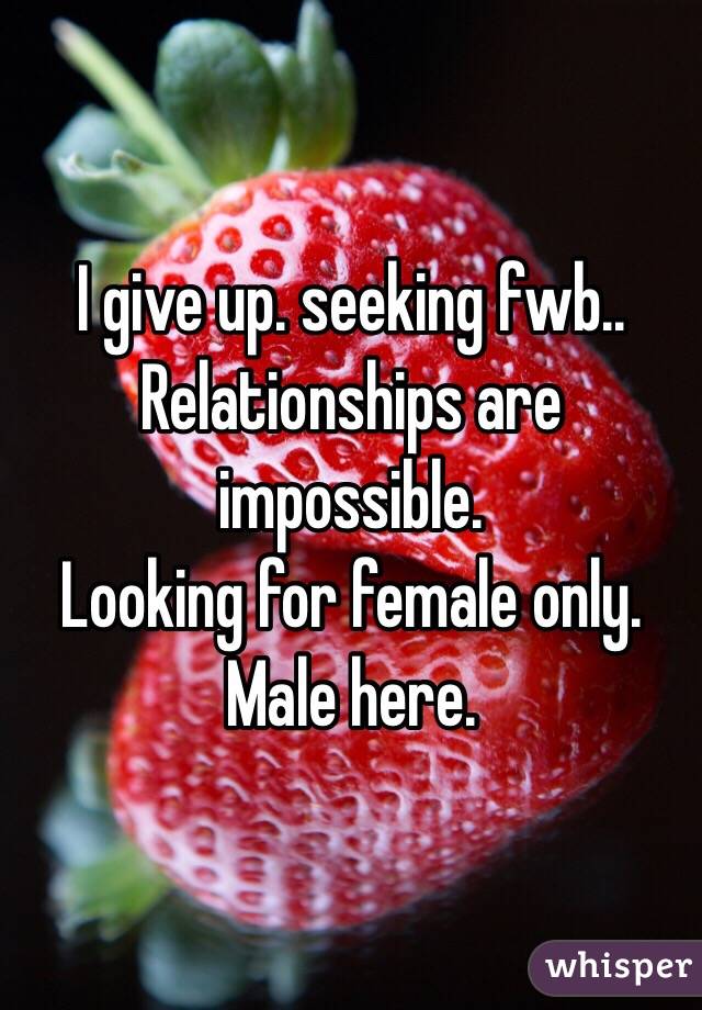 I give up. seeking fwb.. 
Relationships are impossible. 
Looking for female only. Male here. 