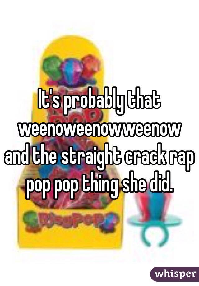 It's probably that weenoweenowweenow and the straight crack rap pop pop thing she did.
