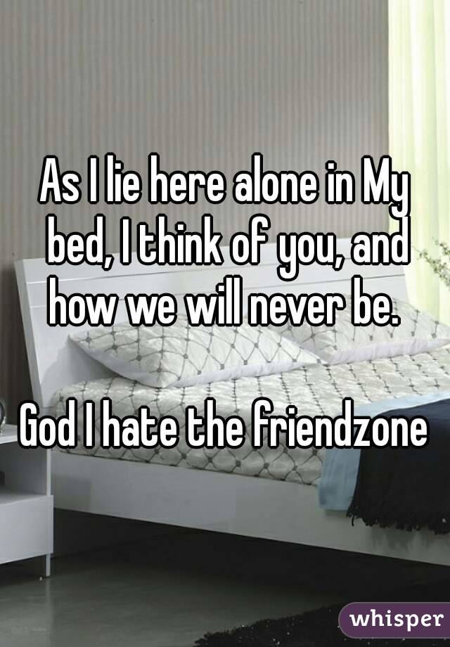 As I lie here alone in My bed, I think of you, and how we will never be. 

God I hate the friendzone