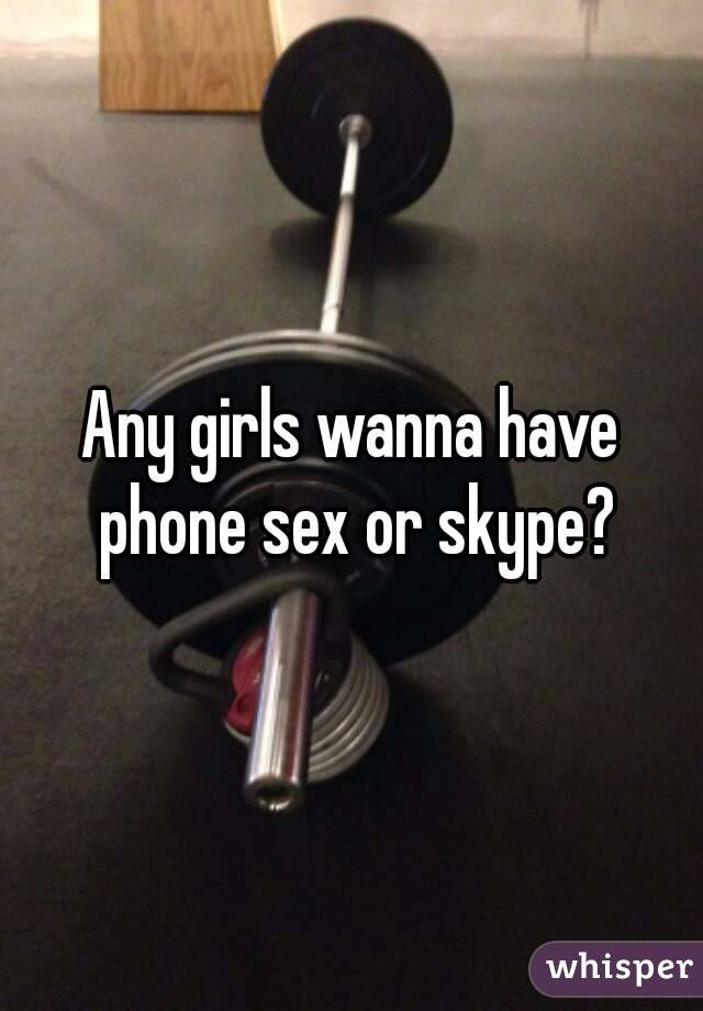 Any girls wanna have phone sex or skype?