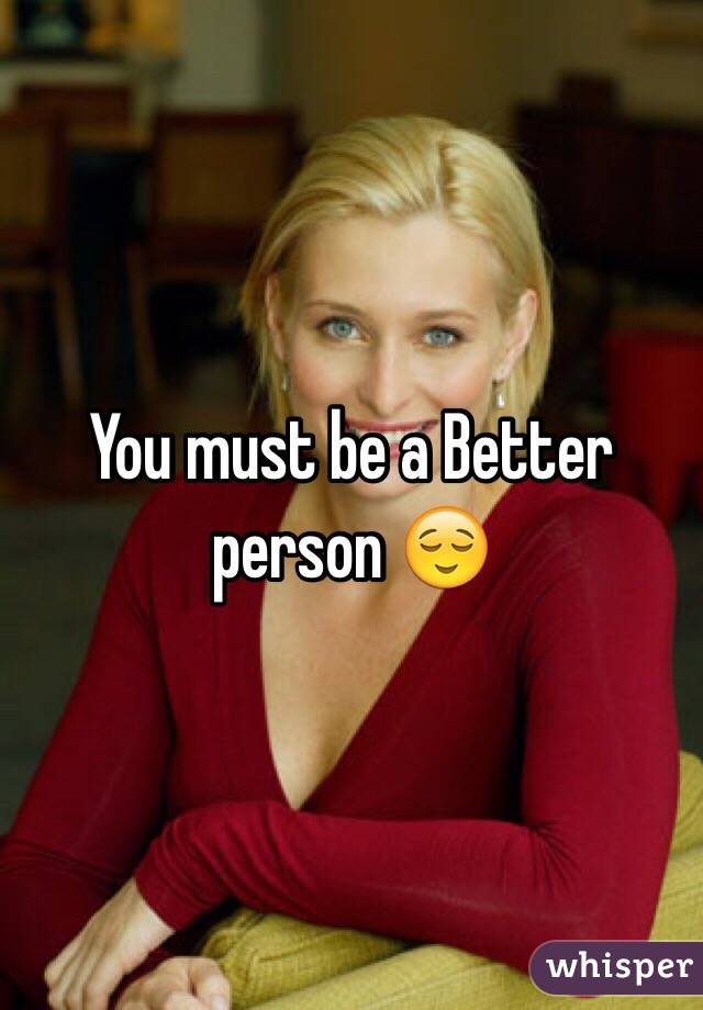 You must be a Better person 😌
