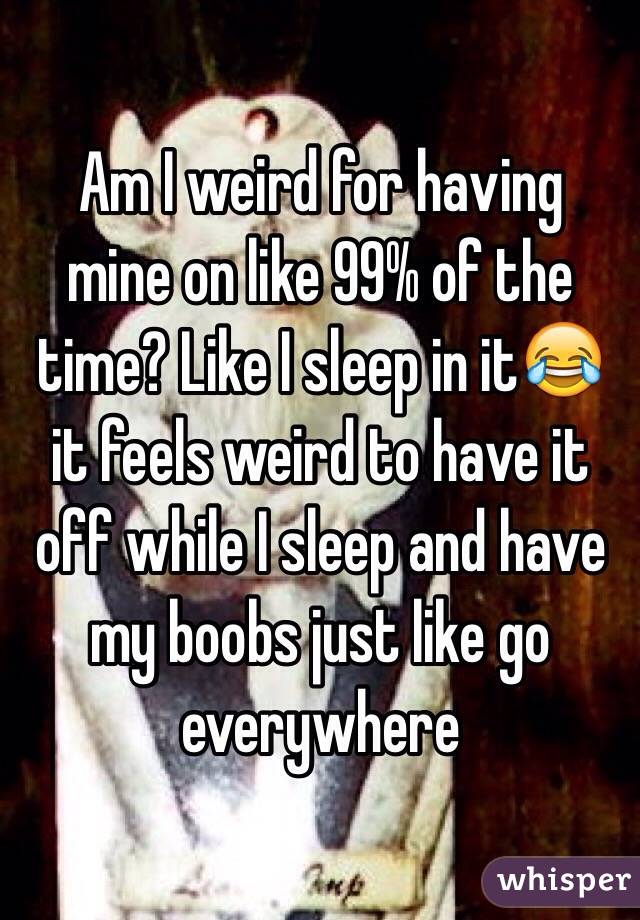  Am I weird for having mine on like 99% of the time? Like I sleep in it😂 it feels weird to have it off while I sleep and have my boobs just like go everywhere 