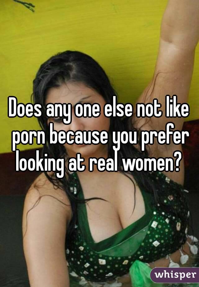 Does any one else not like porn because you prefer looking at real women? 