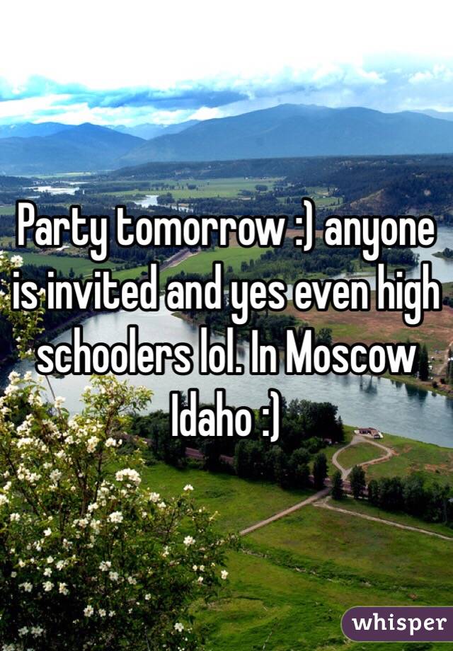 Party tomorrow :) anyone is invited and yes even high schoolers lol. In Moscow Idaho :)