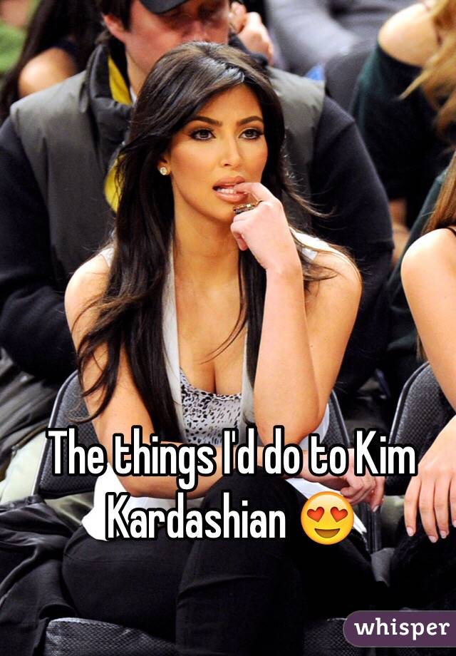 The things I'd do to Kim Kardashian 😍