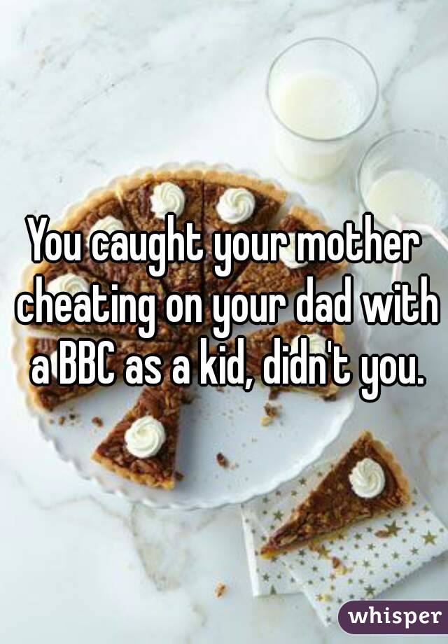 You caught your mother cheating on your dad with a BBC as a kid, didn't you.