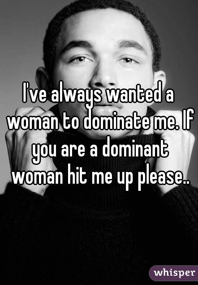 I've always wanted a woman to dominate me. If you are a dominant woman hit me up please..