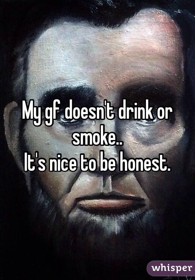 My gf doesn't drink or smoke.. 
It's nice to be honest.