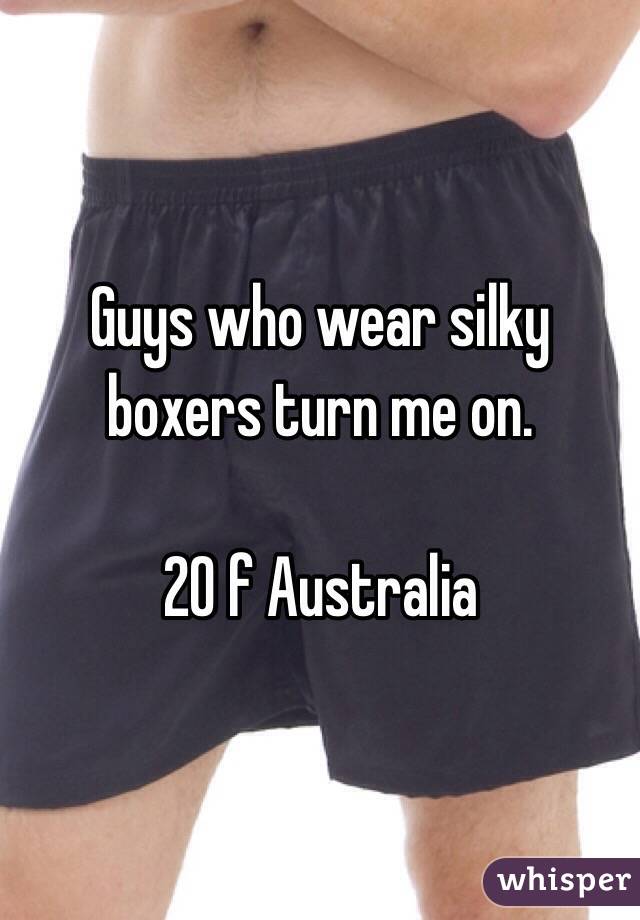 Guys who wear silky boxers turn me on. 

20 f Australia 
