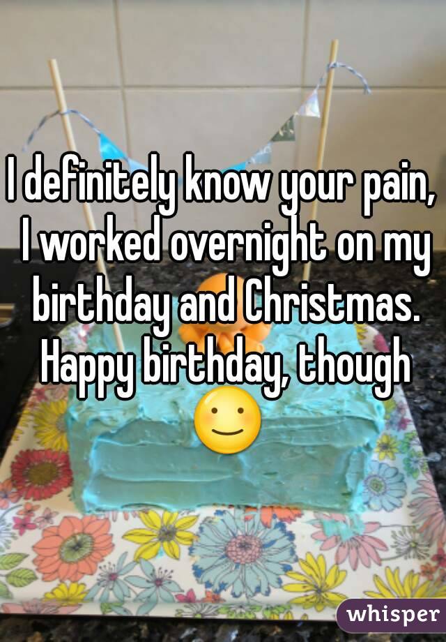 I definitely know your pain, I worked overnight on my birthday and Christmas. Happy birthday, though ☺