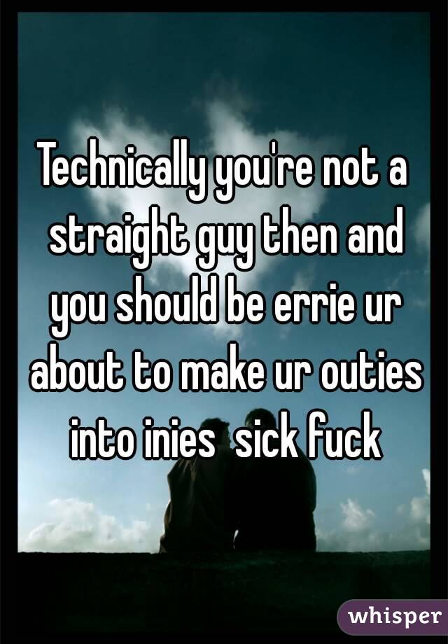 Technically you're not a straight guy then and you should be errie ur about to make ur outies into inies  sick fuck