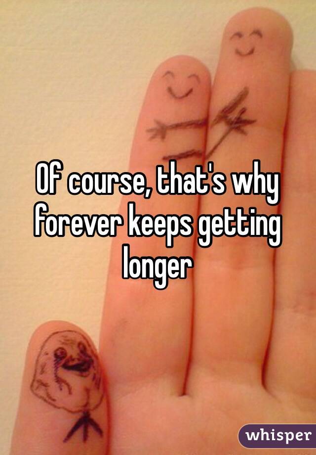 Of course, that's why forever keeps getting longer 