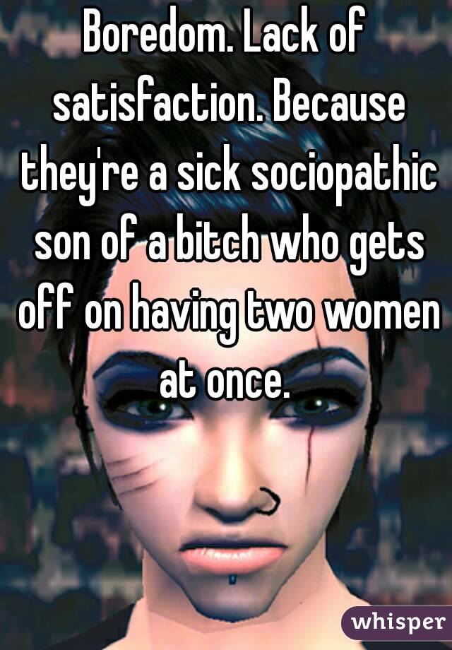 Boredom. Lack of satisfaction. Because they're a sick sociopathic son of a bitch who gets off on having two women at once. 