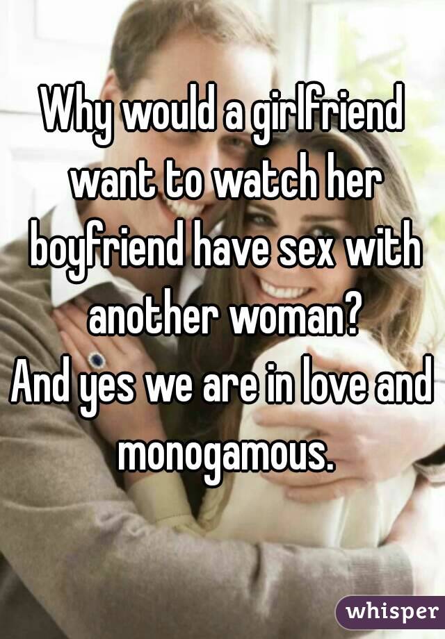 Why would a girlfriend want to watch her boyfriend have sex with another woman?
And yes we are in love and monogamous.