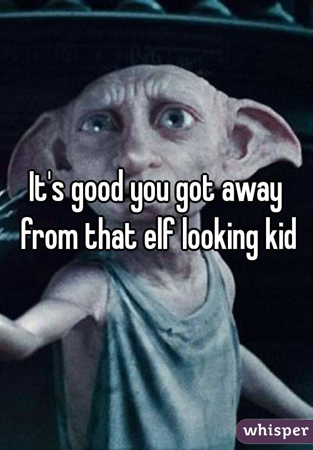 It's good you got away from that elf looking kid