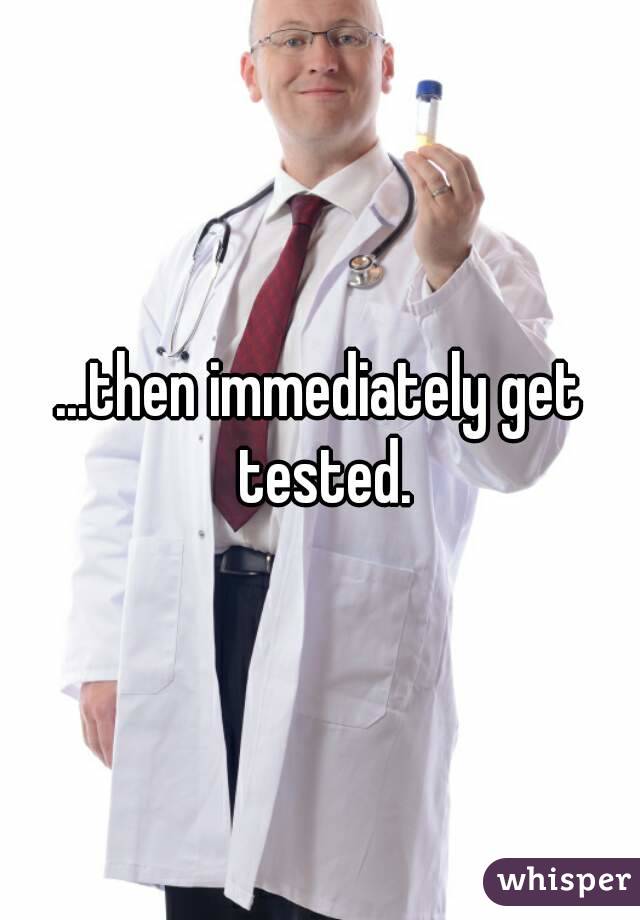 ...then immediately get tested.
