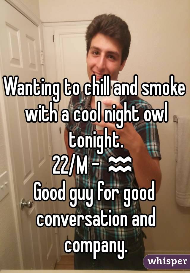Wanting to chill and smoke with a cool night owl tonight.
22/M - ♒
Good guy for good conversation and company.
