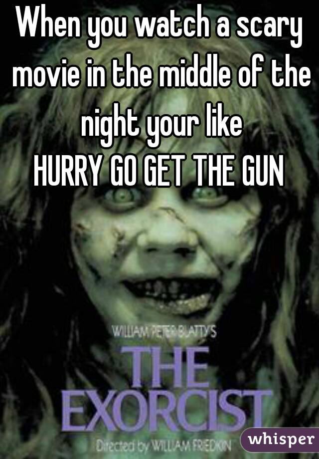 When you watch a scary movie in the middle of the night your like
HURRY GO GET THE GUN