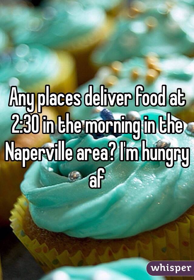 Any places deliver food at 2:30 in the morning in the Naperville area? I'm hungry af
