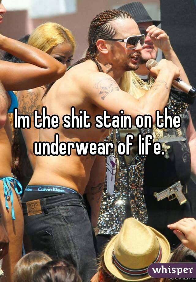 Im the shit stain on the underwear of life.