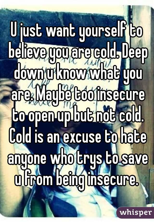 U just want yourself to believe you are cold. Deep down u know what you are. Maybe too insecure to open up but not cold. Cold is an excuse to hate anyone who trys to save u from being insecure. 