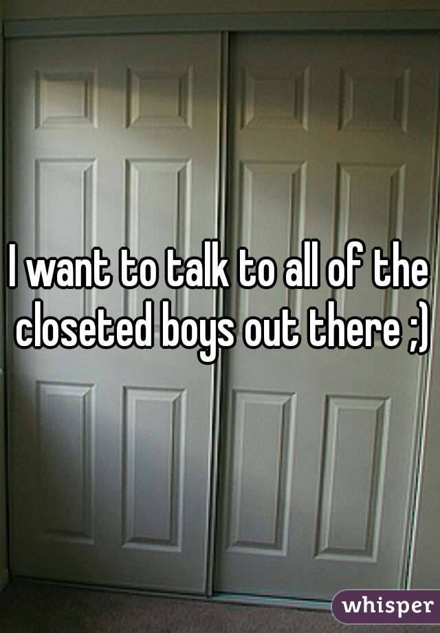 I want to talk to all of the closeted boys out there ;)