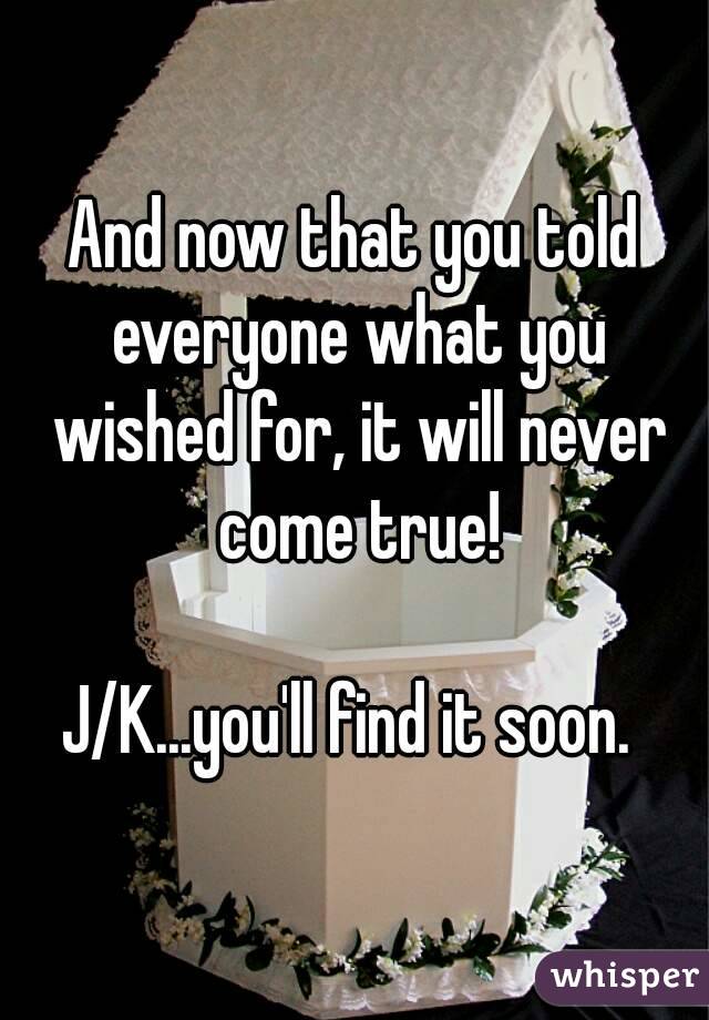 And now that you told everyone what you wished for, it will never come true!

J/K...you'll find it soon. 