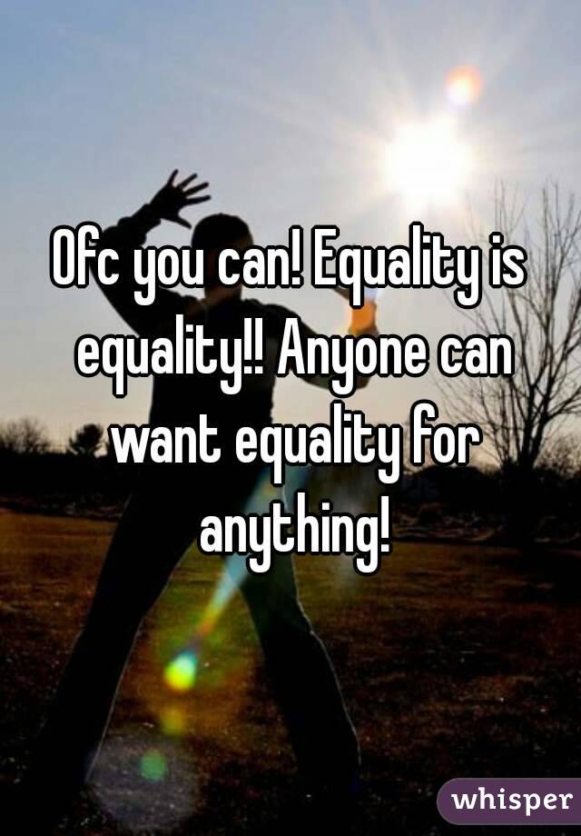 Ofc you can! Equality is equality!! Anyone can want equality for anything!