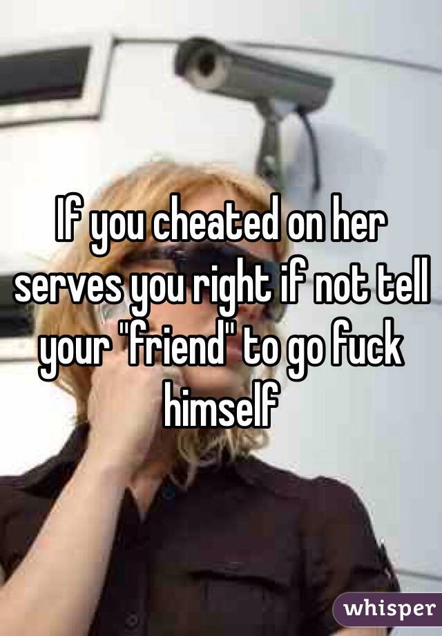 If you cheated on her serves you right if not tell your "friend" to go fuck himself