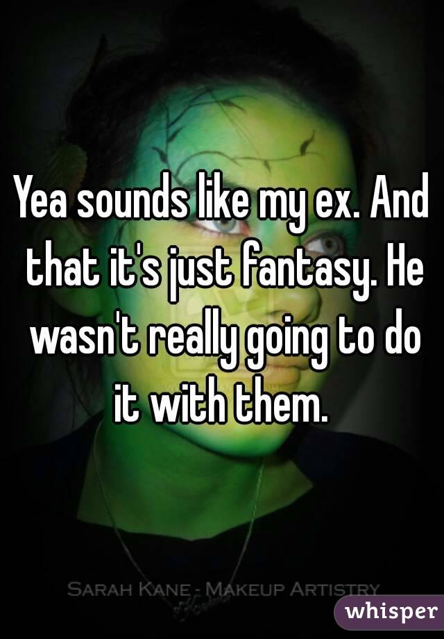 Yea sounds like my ex. And that it's just fantasy. He wasn't really going to do it with them. 