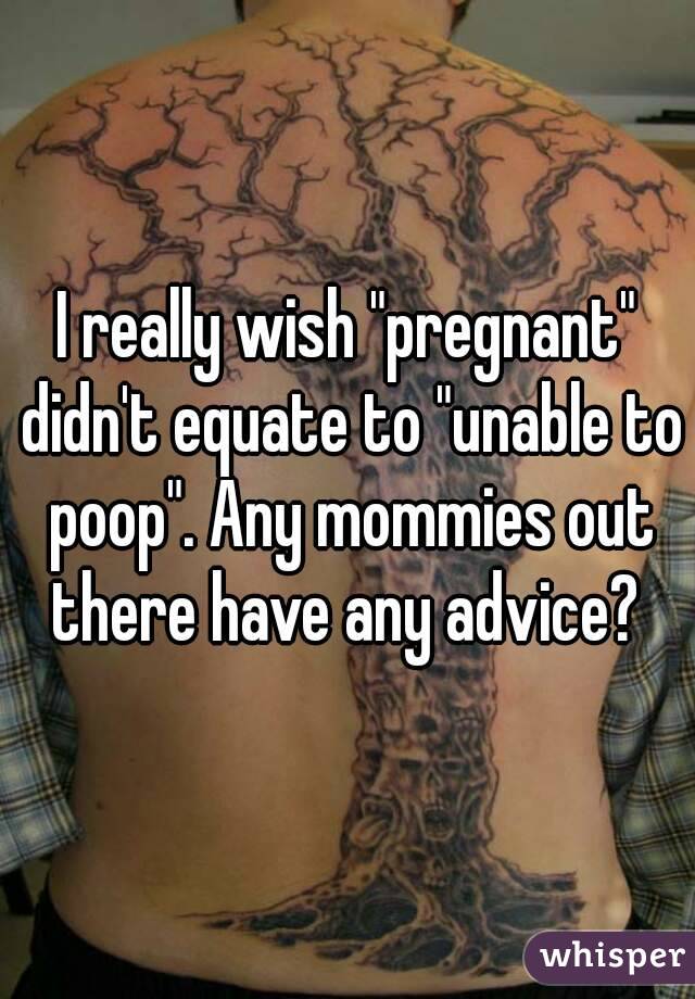 I really wish "pregnant" didn't equate to "unable to poop". Any mommies out there have any advice? 