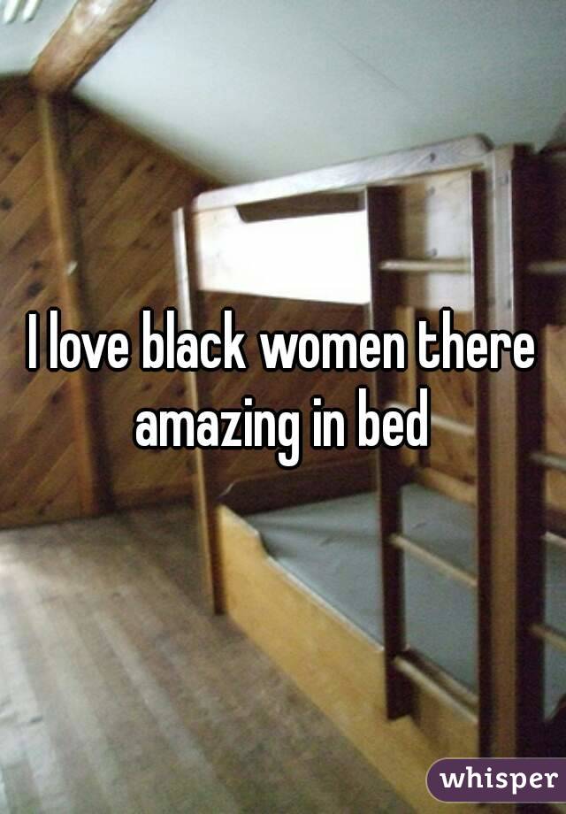 I love black women there amazing in bed 