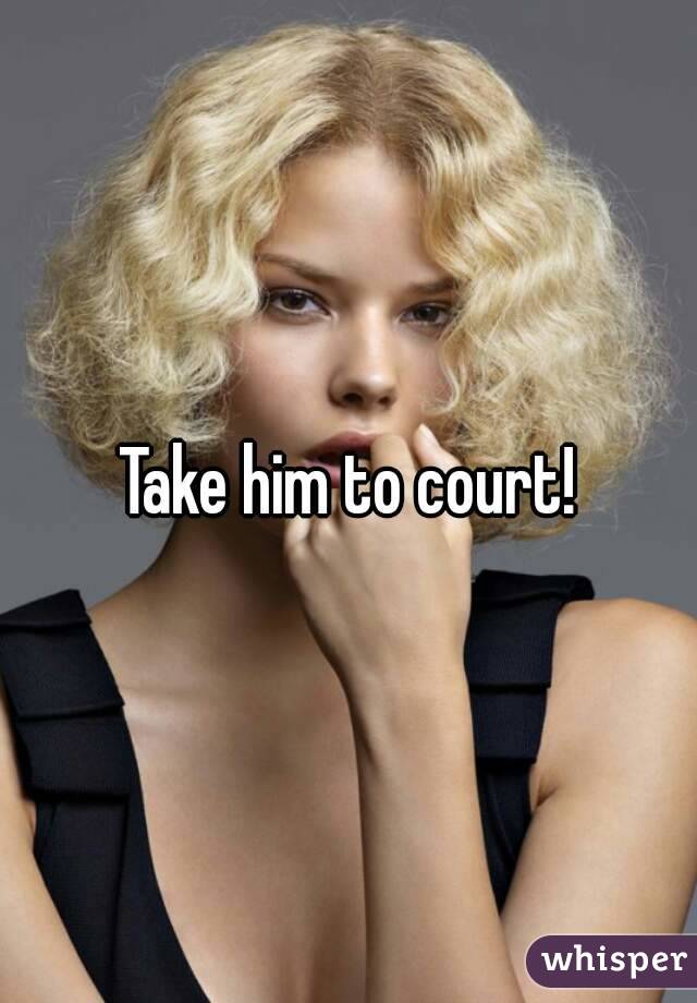 Take him to court!